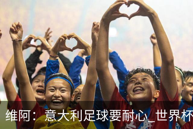 维阿：意大利足球要耐心 世界杯我支持安帅的巴西和儿子的美国队